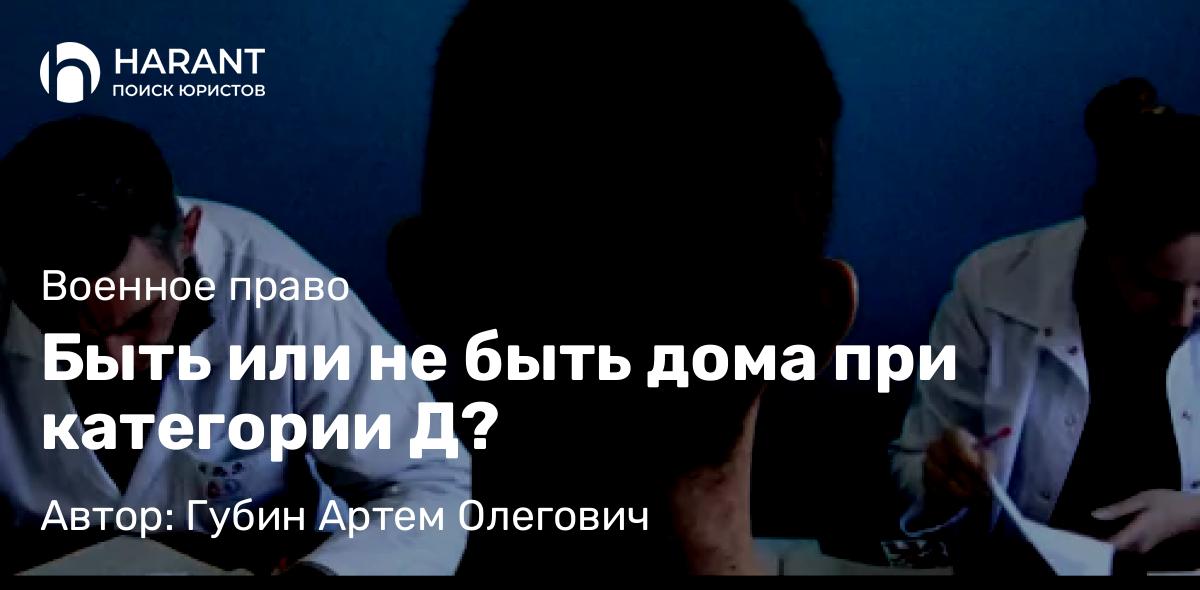 Адвокат Губин Артем Олегович объясняет: Быть или не быть дома при категории Д?