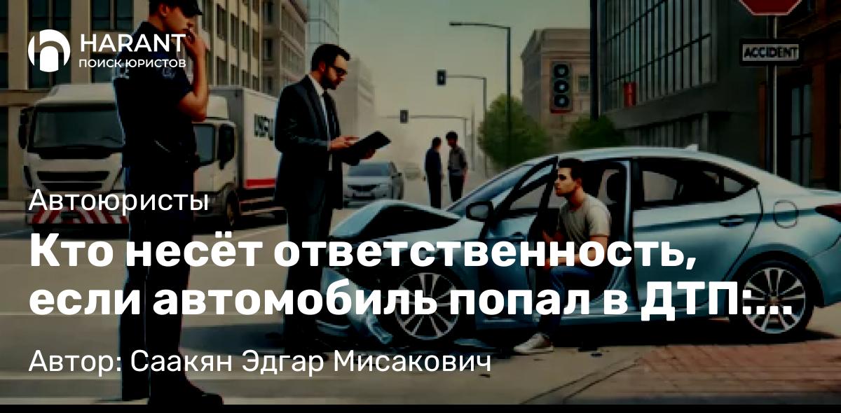 Юрист Саакян Эдгар Мисакович объясняет: Кто несëт ответственность, если автомобиль попал в ДТП: собственник или водитель?