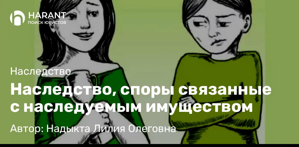 Юрист Надыкта Лилия Олеговна объясняет: Наследство, споры связанные с наследуемым имуществом