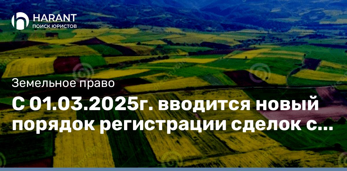 С 01.03.2025г. вводится новый порядок регистрации сделок с земельными участками