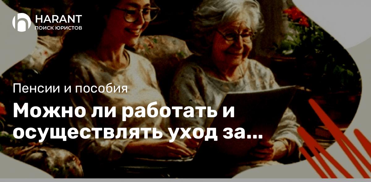 Можно ли работать и осуществлять уход за нетрудоспособными 80 + или инвалидами 1 группы?