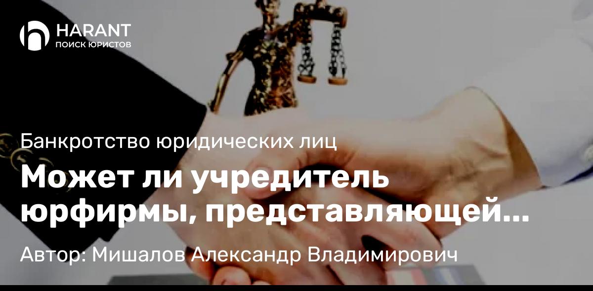 Юрист Мишалов Александр Владимирович объясняет: Может ли учредитель юрфирмы, представляющей кредитора, быть конкурсным управляющим должника?