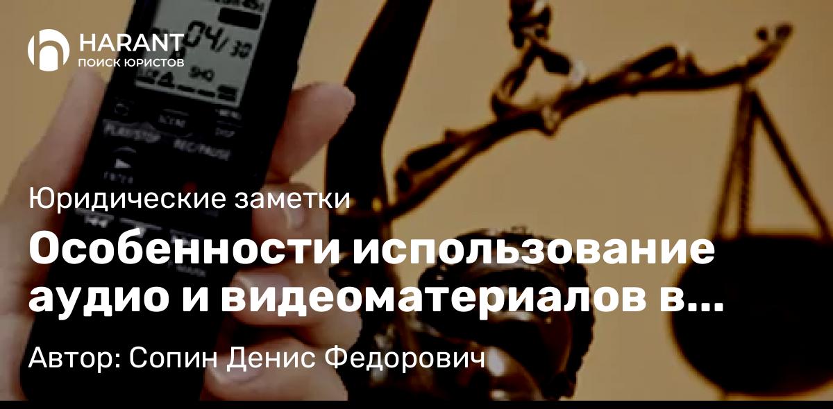 Юрист Сопин Денис Федорович объясняет: Особенности использование аудио и видеоматериалов в качестве доказательства