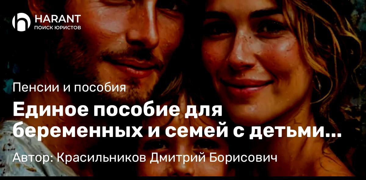 Юрист Красильников Дмитрий Борисович объясняет: Единое пособие для беременных и семей с детьми до 17 лет