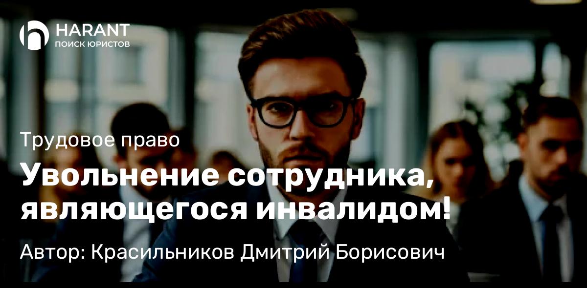 Юрист Красильников Дмитрий Борисович объясняет: Увольнение сотрудника, являющегося инвалидом!