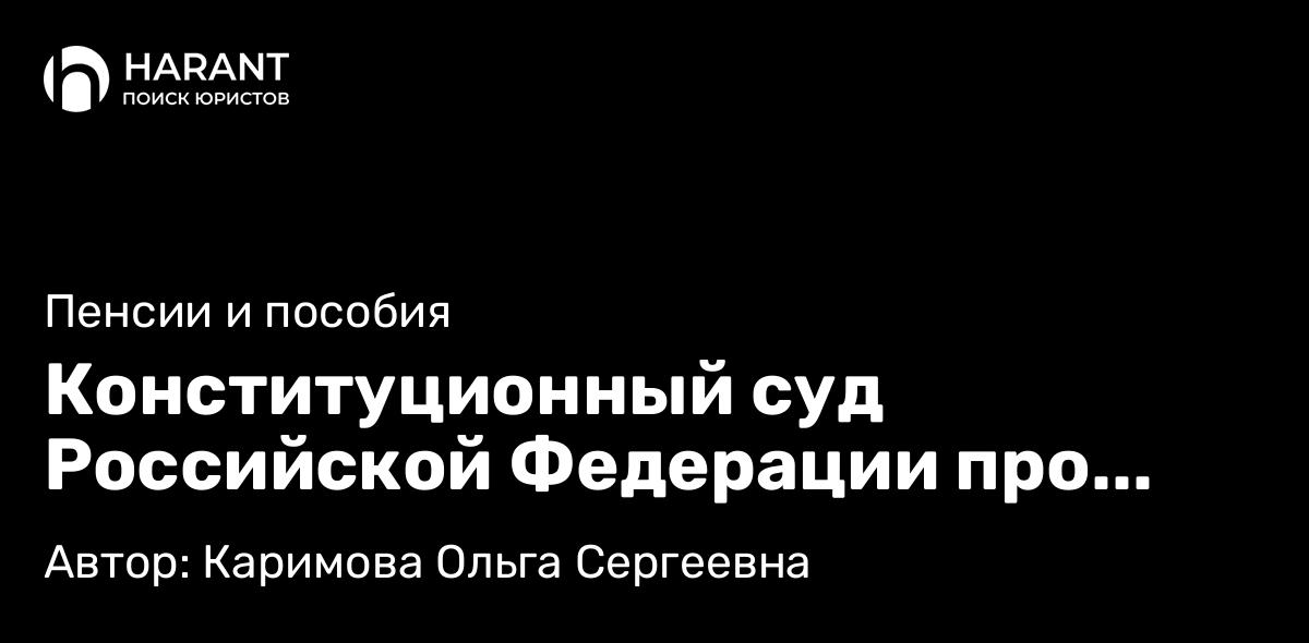 Адвокат Каримова Ольга Сергеевна объясняет: Конституционный суд Российской Федерации про особенности установления пенсии по потере кормильца
