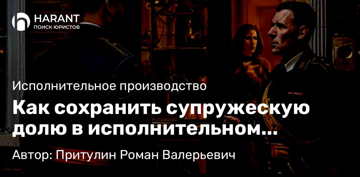 Адвокат Притулин Роман Валерьевич объясняет: Как сохранить супружескую долю в исполнительном производстве. Правила 2025