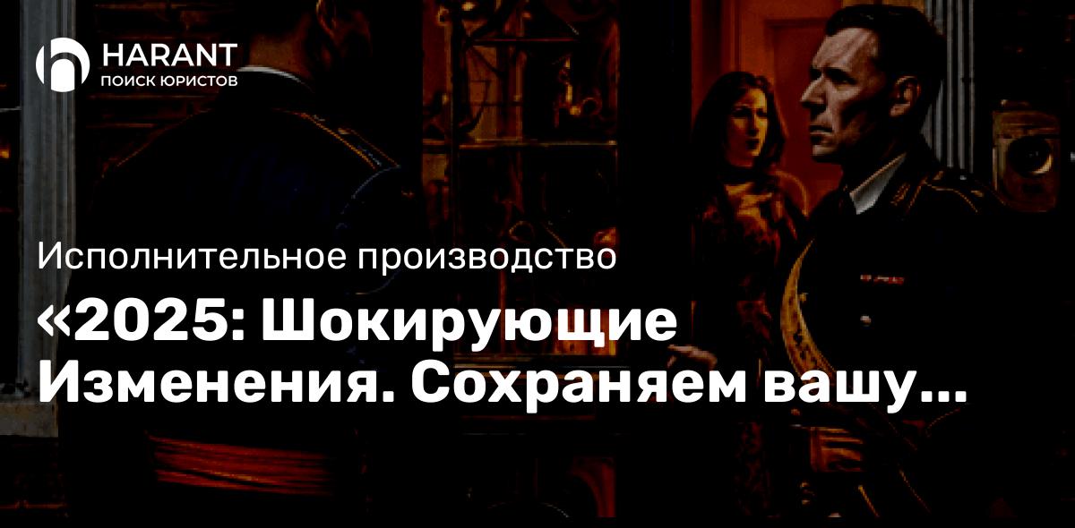 «2025: Шокирующие Изменения. Сохраняем вашу супружескую долю в исполнительном производстве.»