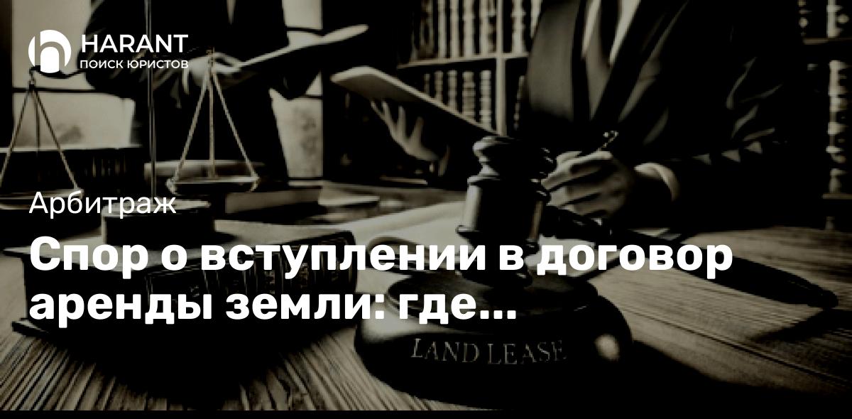 Спор о вступлении в договор аренды земли: где рассматривается?