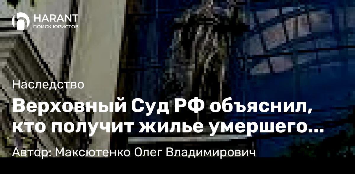 Юрист Максютенко Олег Владимирович объясняет: Верховный Суд РФ объяснил, кто получит жилье умершего гражданина, признанного банкротом