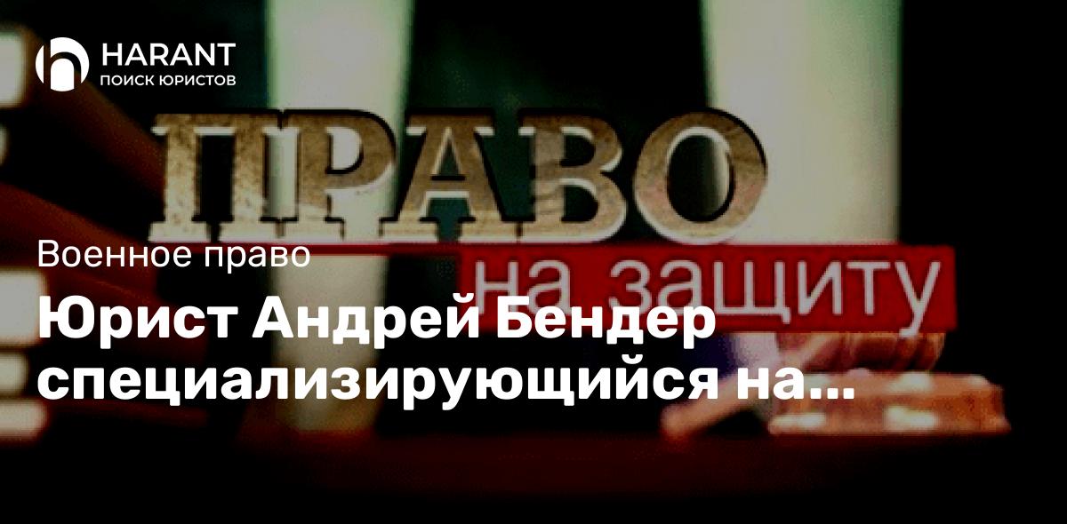 Юрист Андрей Бендер специализирующийся на военном праве оказывает юридические консультации и помощь.