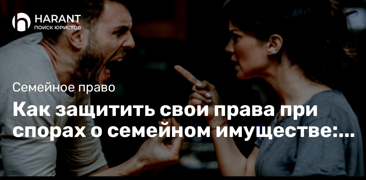 Как защитить свои права при спорах о семейном имуществе: полное руководство.