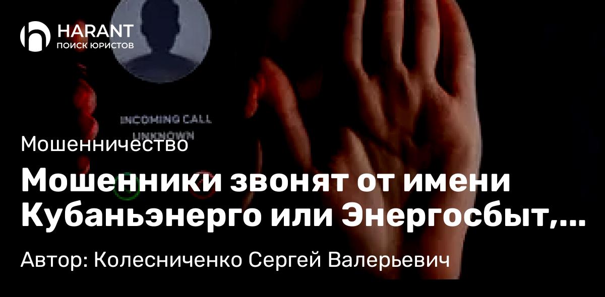Адвокат Колесниченко Сергей Валерьевич объясняет: Мошенники звонят от имени Кубаньэнерго или Энергосбыт, с требованием заменить счетчик электроэнергии