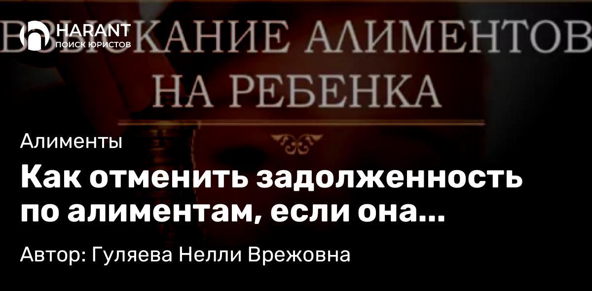 Юрист Гуляева Нелли Врежовна объясняет: Как отменить задолженность по алиментам, если она образовалась по уважительной причине