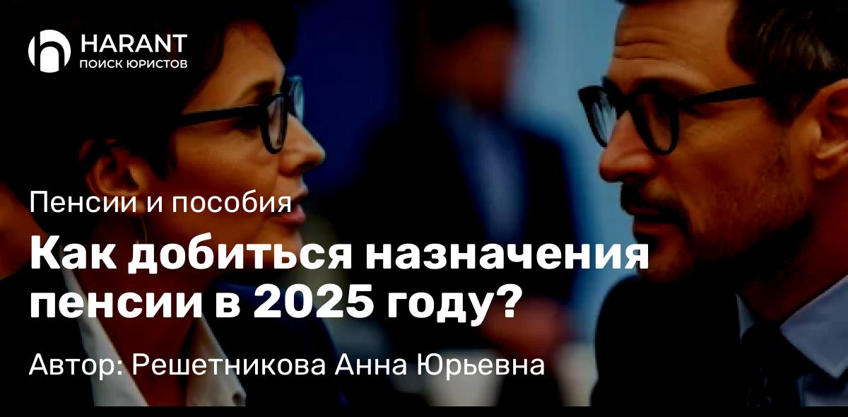 Юрист Решетникова Анна Юрьевна объясняет: Как добиться назначения пенсии в 2025 году?