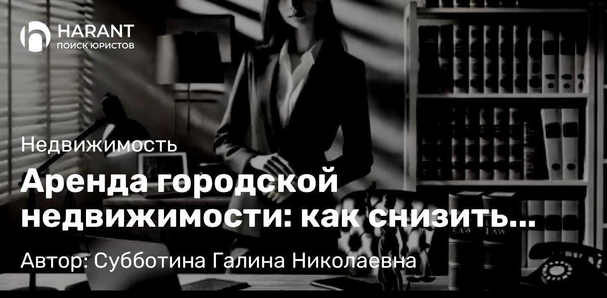 Юрист Субботина Галина Николаевна объясняет: Аренда городской недвижимости: как снизить арендную плату?