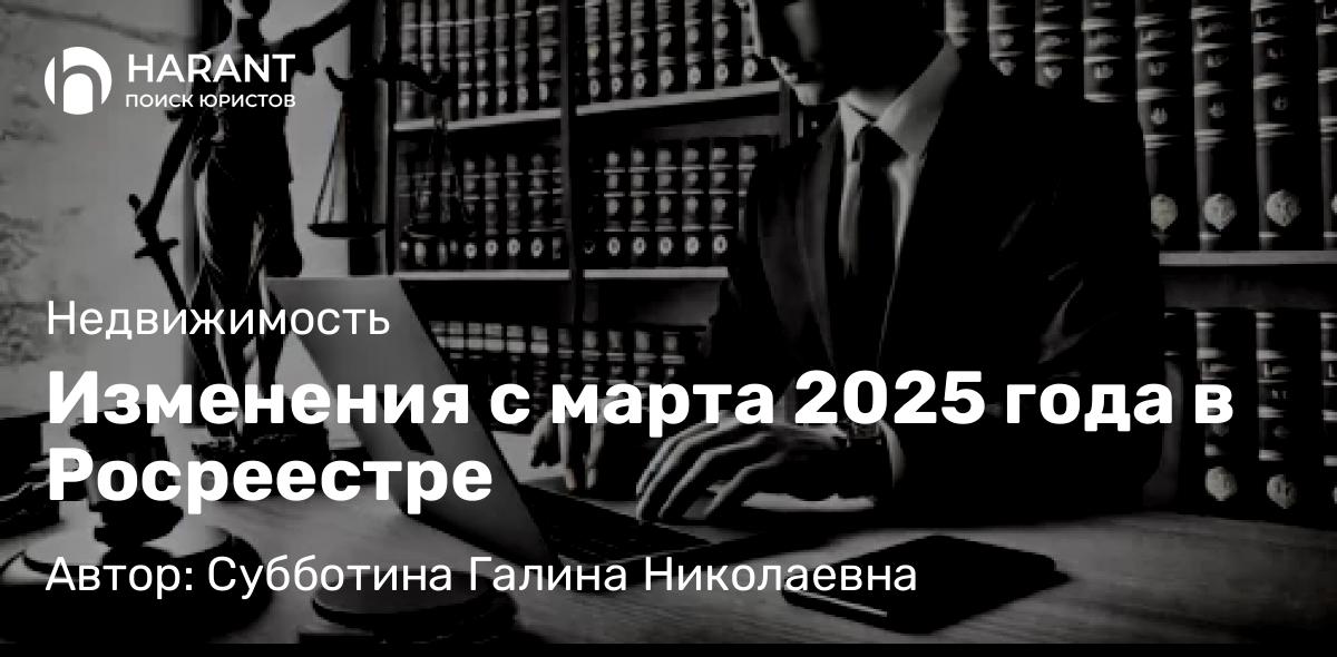 Юрист Субботина Галина Николаевна объясняет: Изменения с марта 2025 года в Росреестре