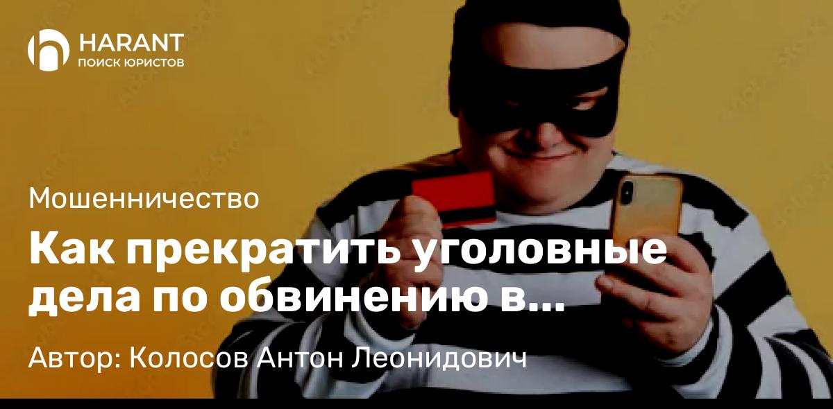 Адвокат Колосов Антон Леонидович объясняет: Как прекратить уголовные дела по обвинению в мошенничестве