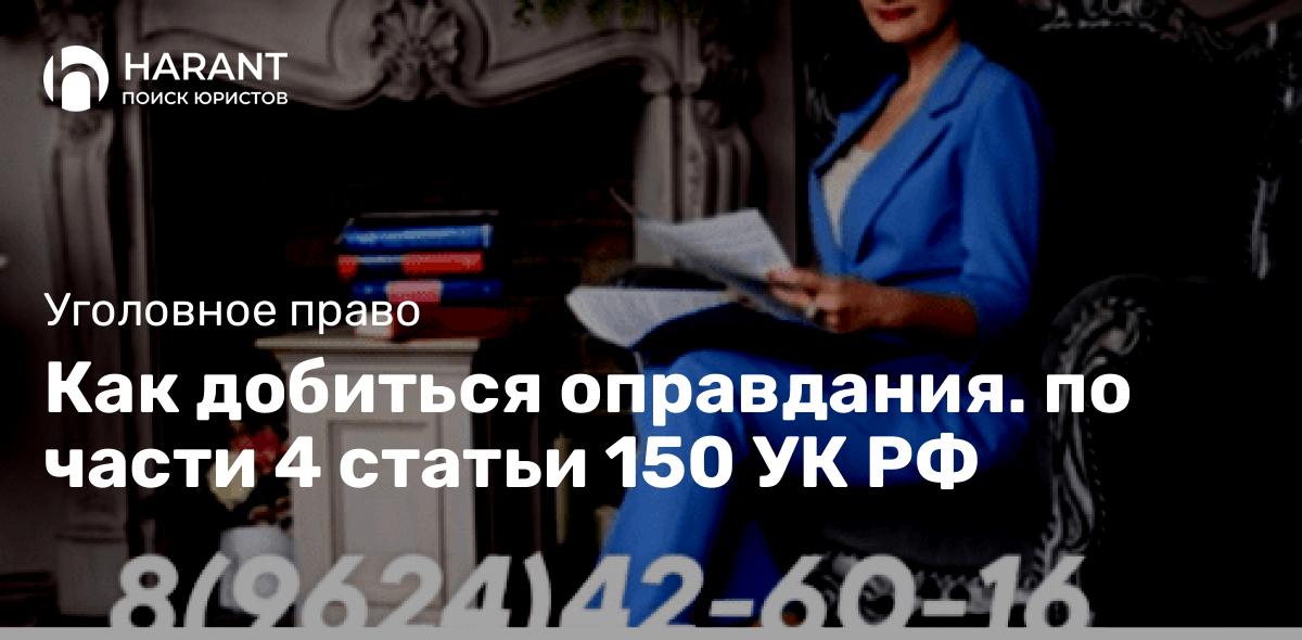 Как добиться оправдания. по части 4 статьи 150 УК РФ