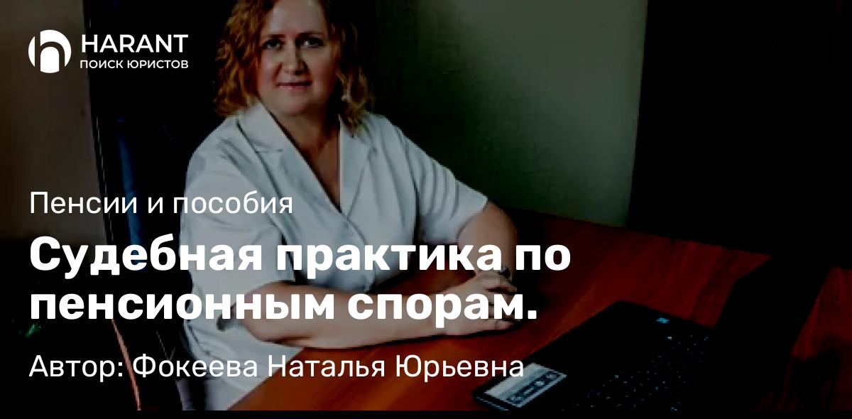 Юрист Фокеева Наталья Юрьевна объясняет: Судебная практика по пенсионным спорам.
