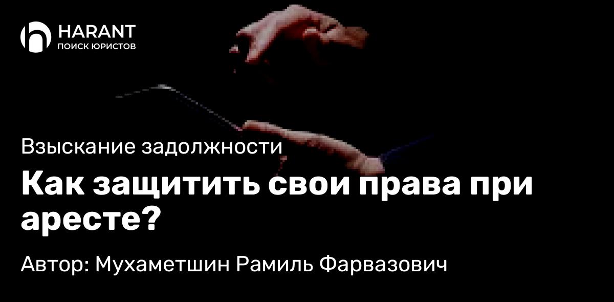 Юрист Мухаметшин Рамиль Фарвазович объясняет: Как защитить свои права при аресте?