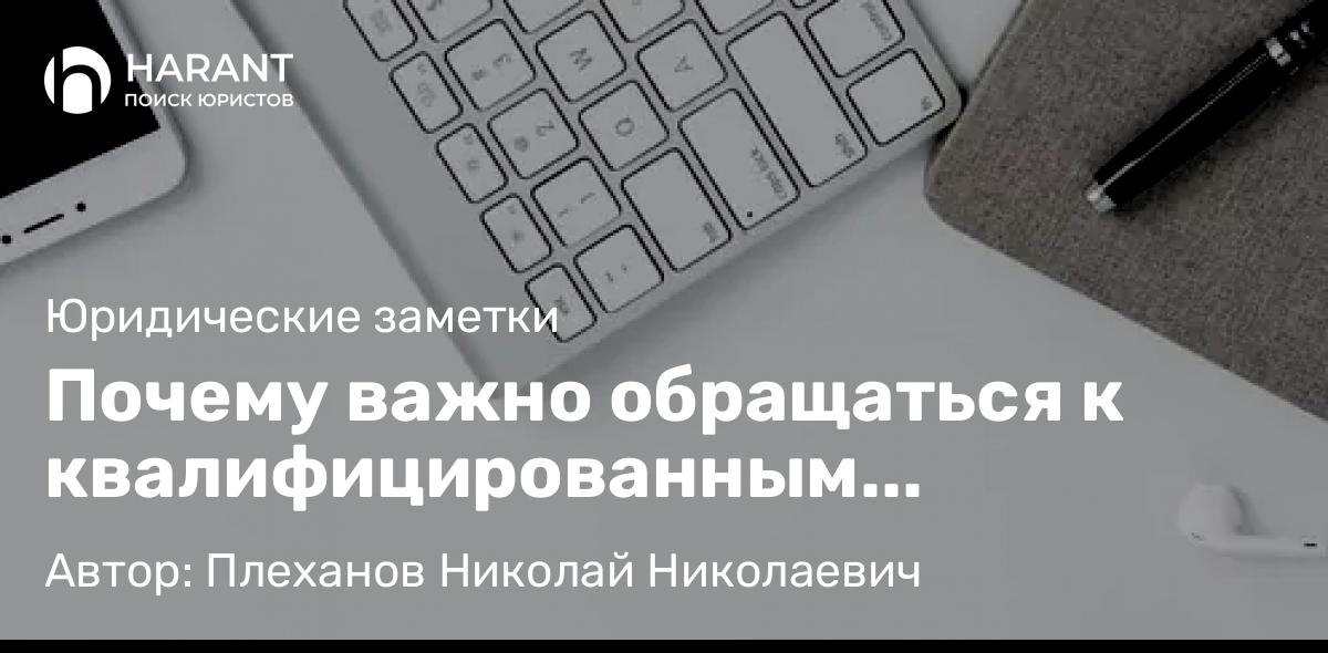 Адвокат Плеханов Николай Николаевич объясняет: Почему важно обращаться к квалифицированным специалистам-адвокатам!