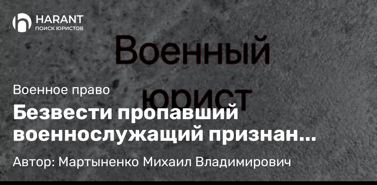 Юрист Мартыненко Михаил Владимирович объясняет: Безвести пропавший военнослужащий признан погибшим
