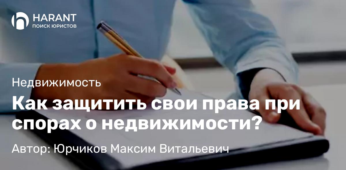 Юрист Юрчиков Максим Витальевич объясняет: Как защитить свои права при спорах о недвижимости?