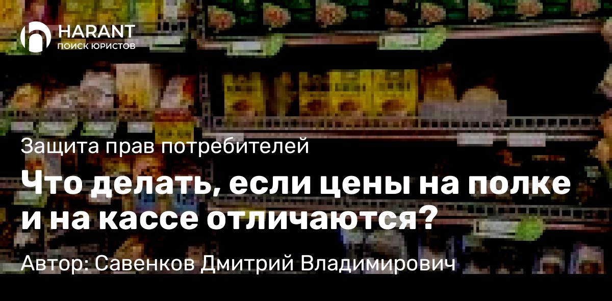 Юрист Савенков Дмитрий Владимирович объясняет: Что делать, если цены на полке и на кассе отличаются?