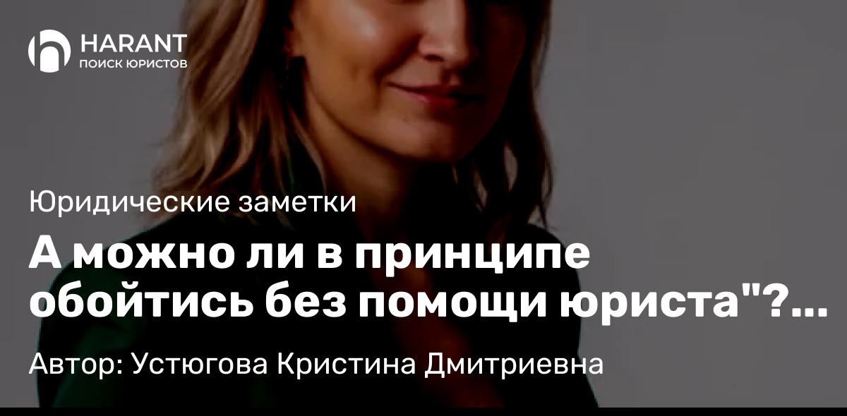 Юрист Устюгова Кристина Дмитриевна объясняет: А можно ли в принципе обойтись без помощи юриста”? + 1 пример неудачного процесса