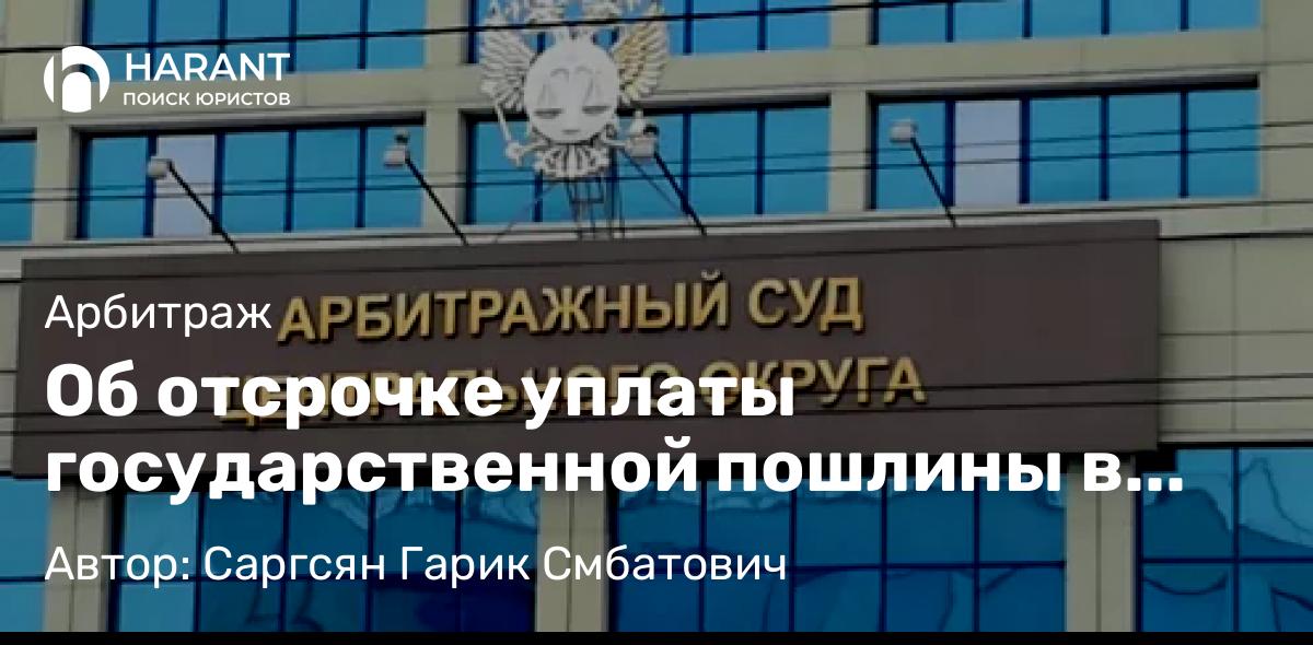 Адвокат Саргсян Гарик Смбатович объясняет: Об отсрочке уплаты государственной пошлины в арбитражных судах.