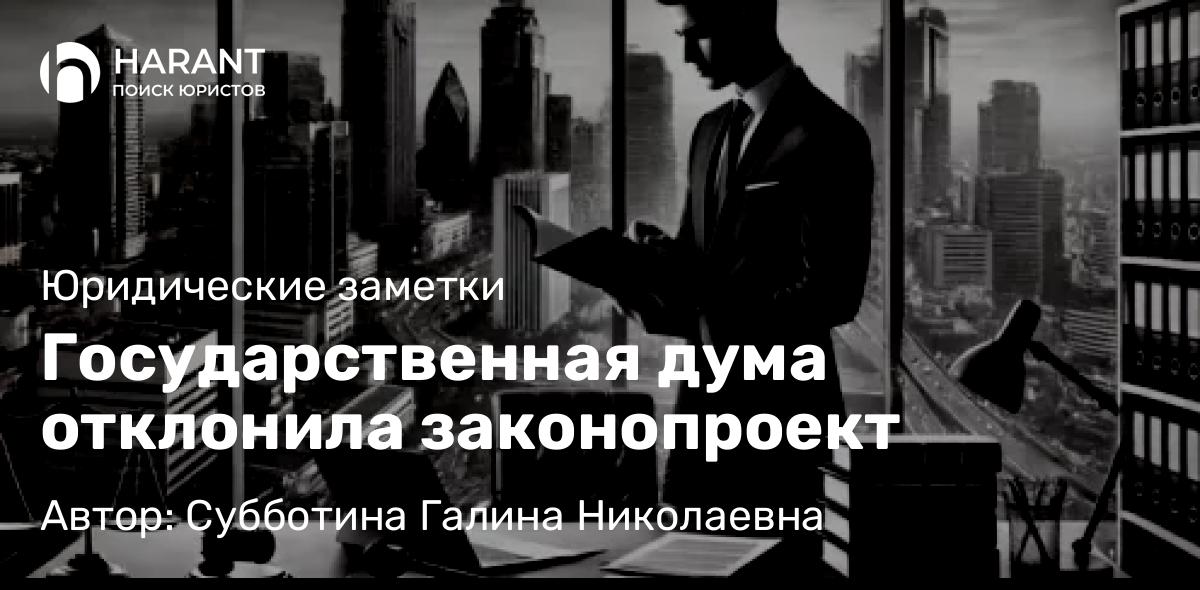 Юрист Субботина Галина Николаевна объясняет: Государственная дума отклонила законопроект