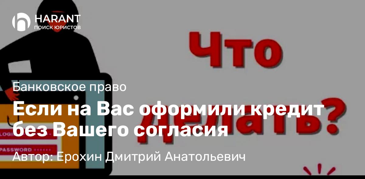 Адвокат Ерохин Дмитрий Анатольевич объясняет: Если на Вас оформили кредит без Вашего согласия