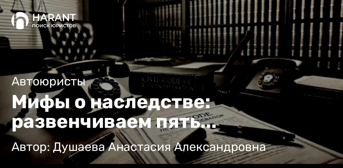 Адвокат Душаева Анастасия Александровна объясняет: Мифы о наследстве: развенчиваем пять заблуждений