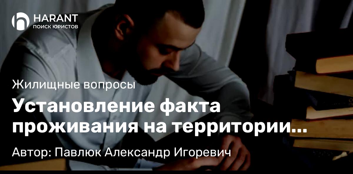 Юрист Павлюк Александр Игоревич объясняет: Установление факта проживания на территории города, с целью участия в приватизации жилого помещения