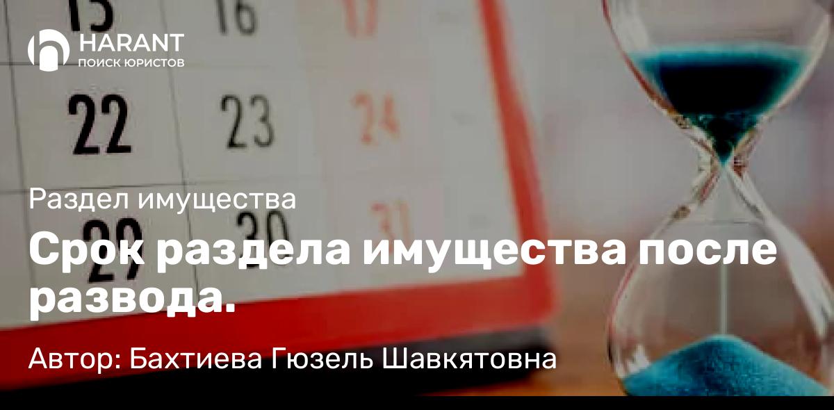 Юрист Бахтиева Гюзель Шавкятовна объясняет: Срок раздела имущества после развода.