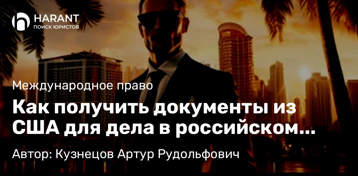 Адвокат Кузнецов Артур Рудольфович объясняет: Как получить документы из США для дела в российском суде: использование 28 U.S.C. § 1782 на практике