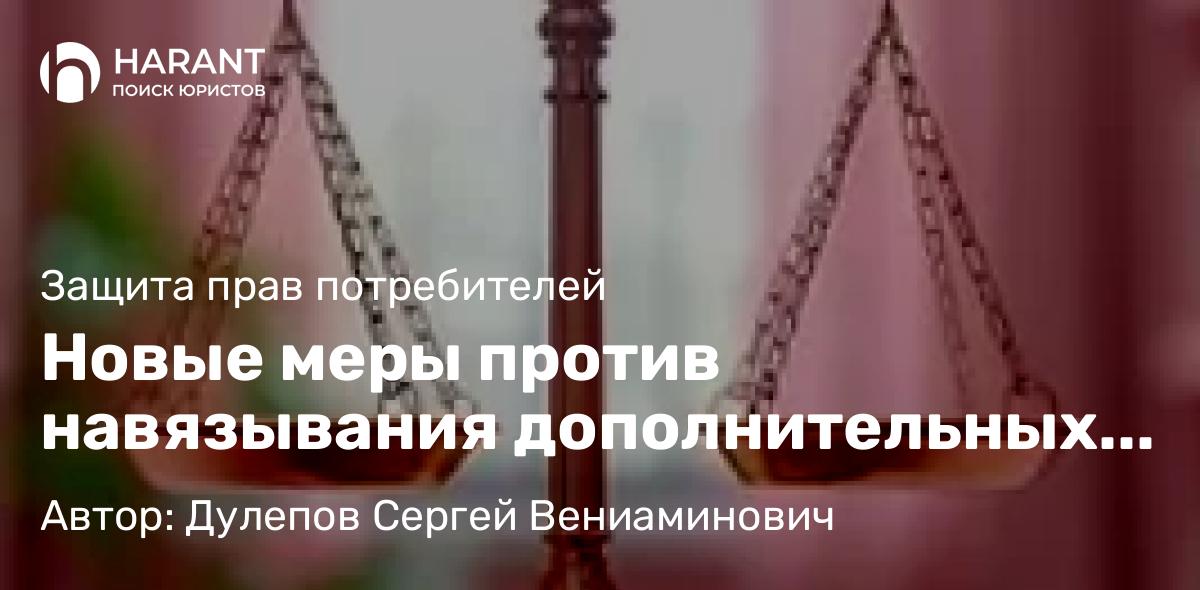 Юрист Дулепов Сергей Вениаминович объясняет: Новые меры против навязывания дополнительных услуг, товаров и работ прошли третье чтение