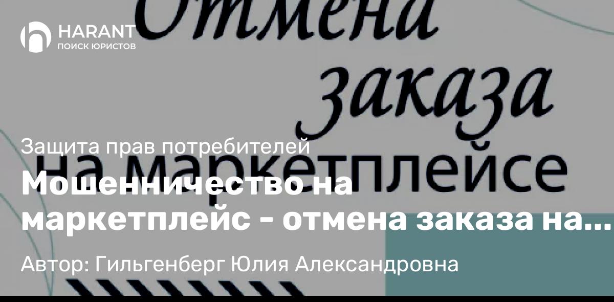 Адвокат Гильгенберг Юлия Александровна объясняет: Мошенничество на маркетплейс – отмена заказа на Мегамаркет