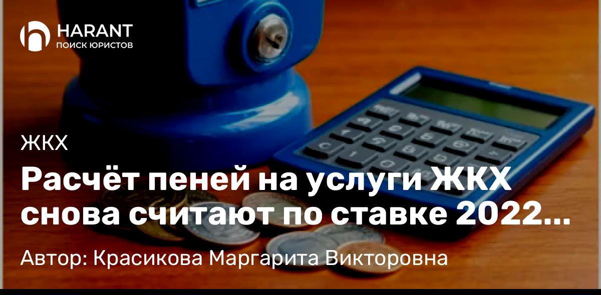 Юрист Красикова Маргарита Викторовна объясняет: Расчёт пеней на услуги ЖКХ снова считают по ставке 2022 года