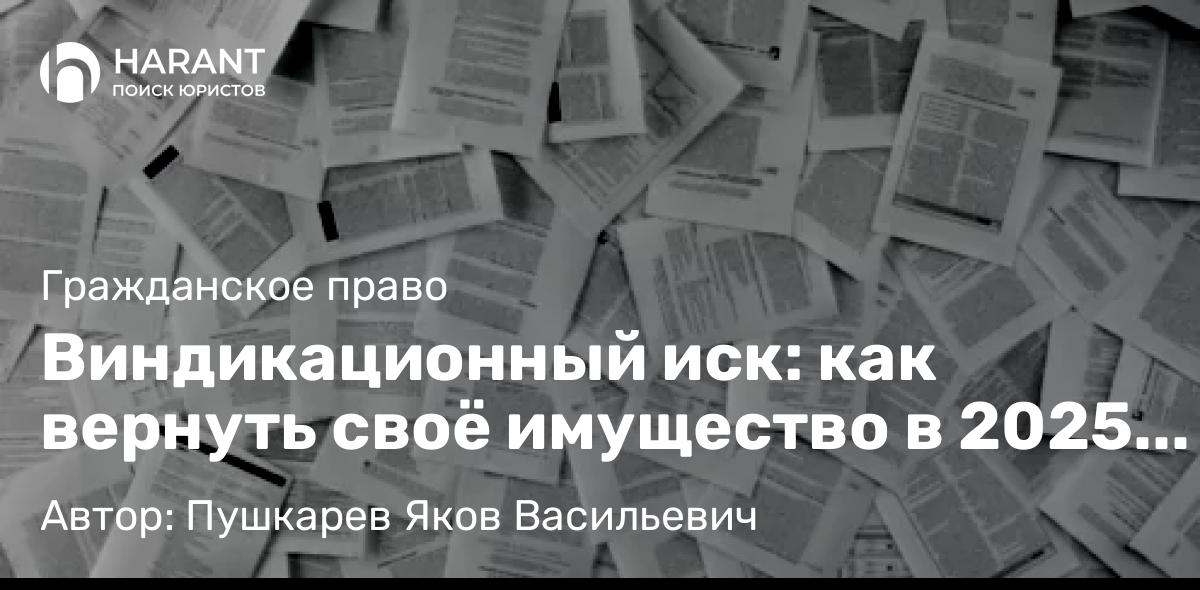 Адвокат Пушкарев Яков Васильевич объясняет: Виндикационный иск: как вернуть своё имущество в 2025 году