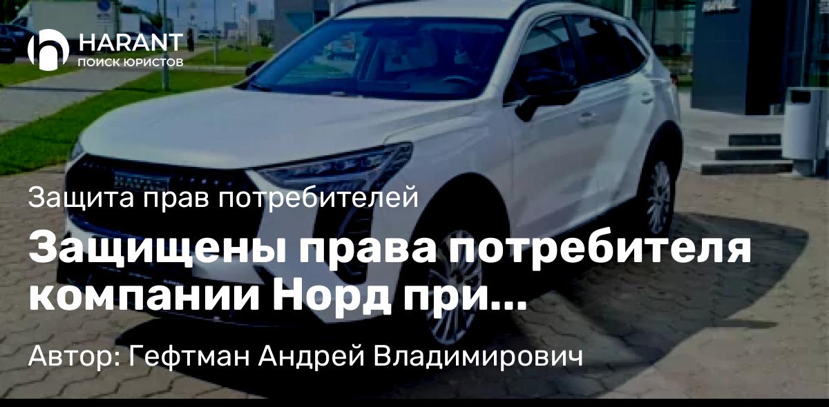 Юрист Гефтман Андрей Владимирович объясняет: Защищены права потребителя компании Норд при приобретении автомобиля