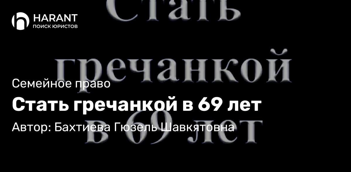 Юрист Бахтиева Гюзель Шавкятовна объясняет: Стать гречанкой в 69 лет