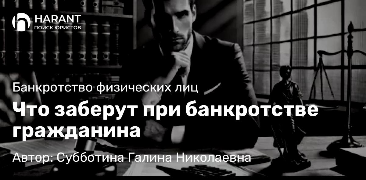 Юрист Субботина Галина Николаевна объясняет: Что заберут при банкротстве гражданина