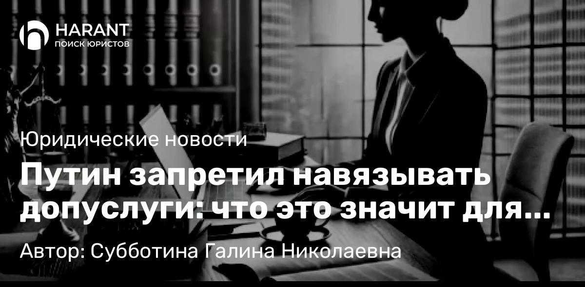 Юрист Субботина Галина Николаевна объясняет: Путин запретил навязывать допуслуги: что это значит для бизнеса и потребителей