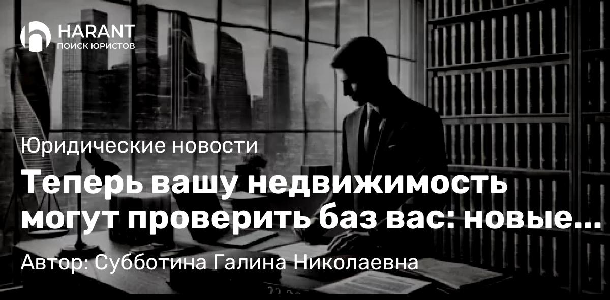 Юрист Субботина Галина Николаевна объясняет: Теперь вашу недвижимость могут проверить баз вас: новые права у Росфинмониторинга и МВД