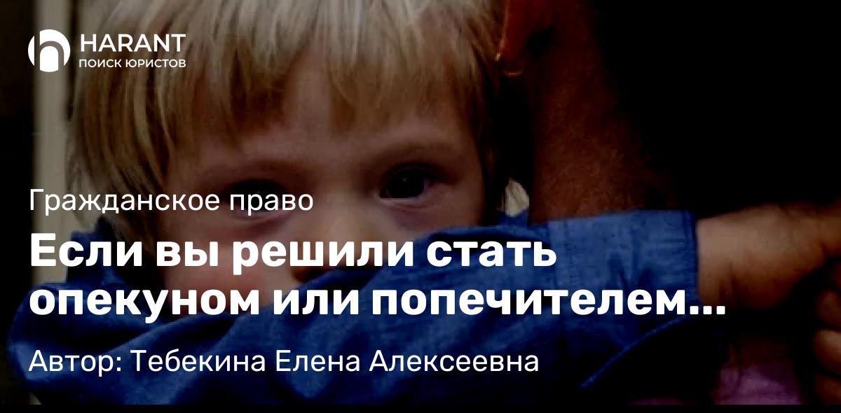 Адвокат Тебекина Елена Алексеевна объясняет: Если вы решили стать опекуном или попечителем ребенка, то рекомендуем придерживаться следующего алго