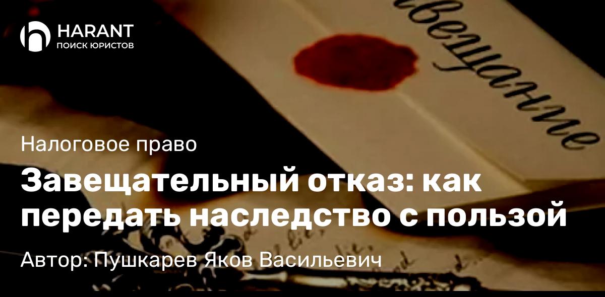 Адвокат Пушкарев Яков Васильевич объясняет: Завещательный отказ: как передать наследство с пользой