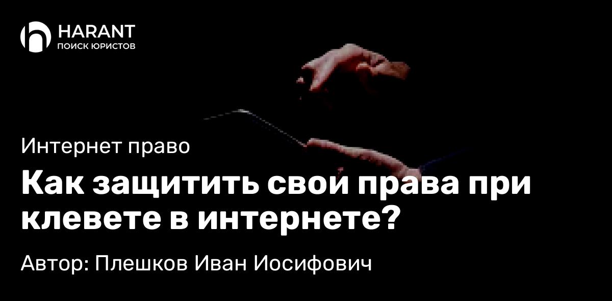 Юрист Плешков Иван Иосифович объясняет: Как защитить свои права при клевете в интернете?