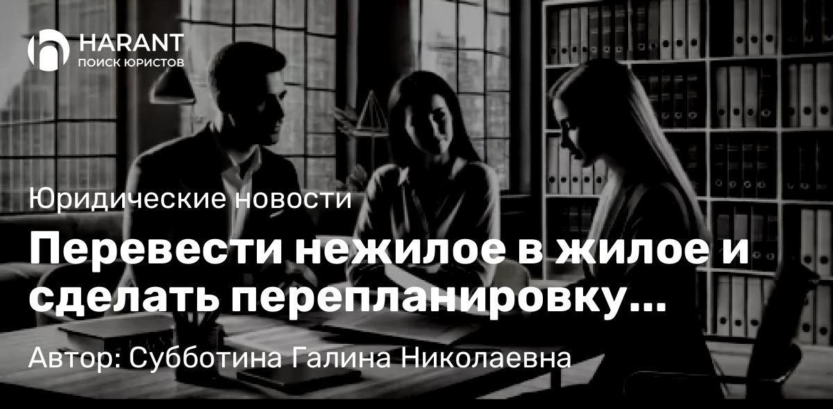 Юрист Субботина Галина Николаевна объясняет: Перевести нежилое в жилое и сделать перепланировку станет проще: что планирует государство